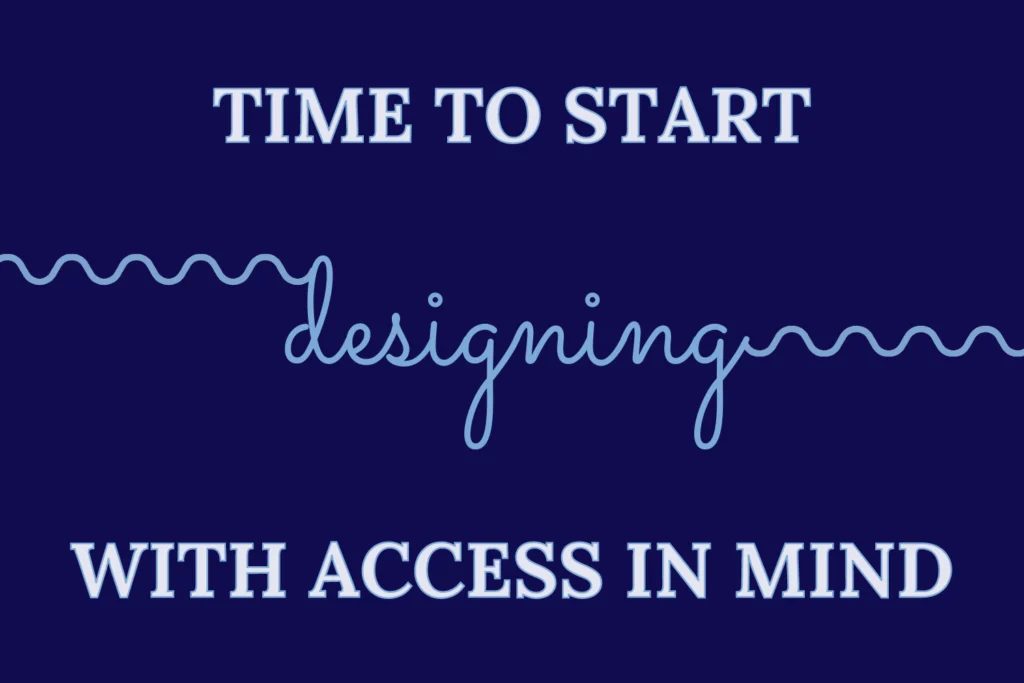 On a navy background, the image reads, “Time to Start Designing with Access in Mind”