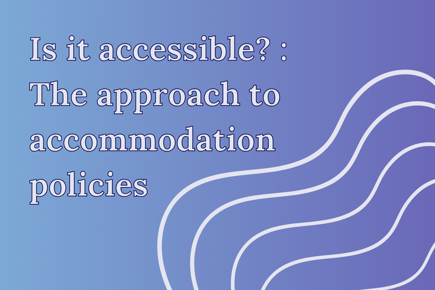 Is it Accessible? : The Approach to Accommodation Policies Blog Image On a blue-purple gradient background, the title “Is it accessible? : The approach to accommodation policies” is on the top left corner. On the bottom right corner is 5 wavy lines parallel to each other