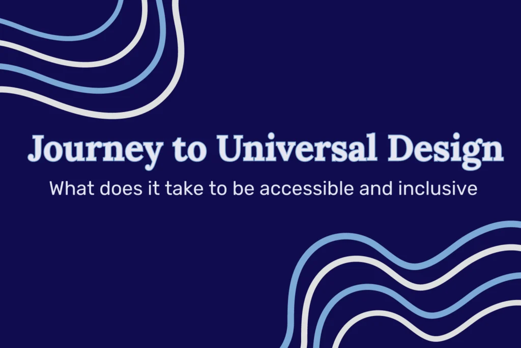 On a navy background, the title “Journey to Universal Design: What does it take to be accessible and inclusive,” with blue and white curvy lines on the top left and bottom right corner.