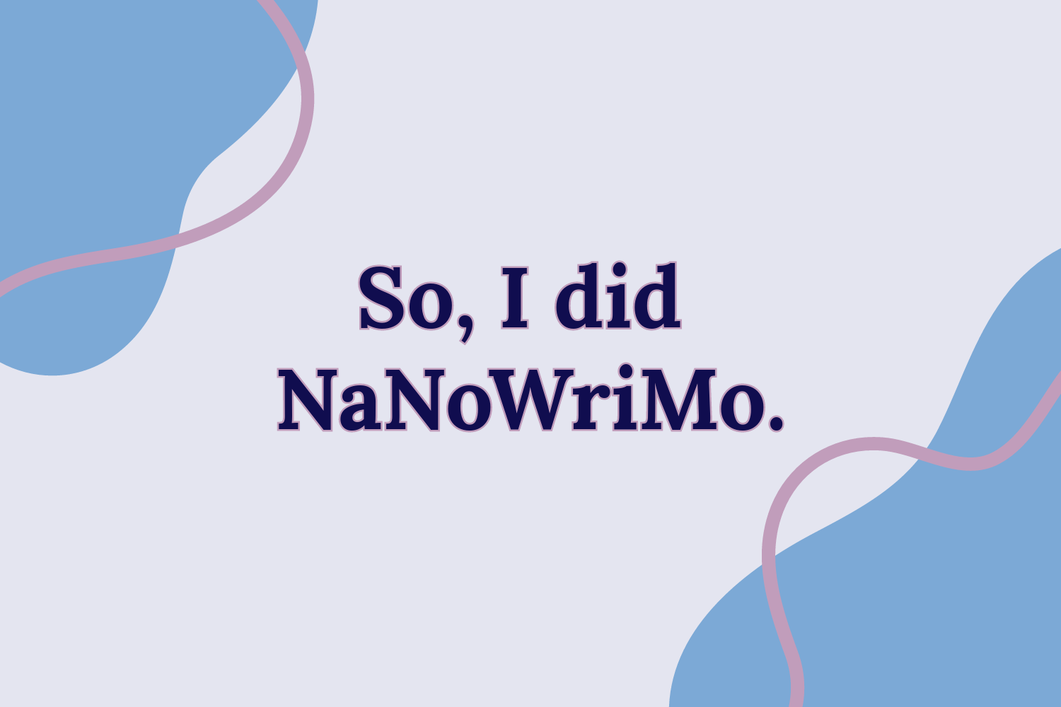 The title, “So, I did NaNoWriMo,” on a off-white background with blue blobs on the top left and bottom right corners along with a pink outline blob overlapping.