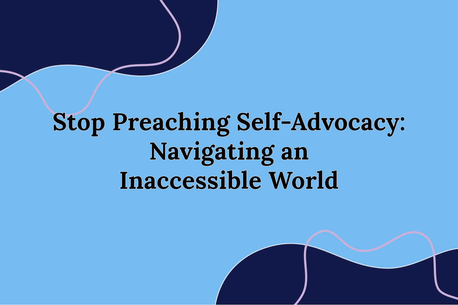 Stop Preaching Self-Advocacy: Navigating an Inaccessible World Blog Image “Stop Preaching Self-Advocacy: Navigating an Inaccessible World,” in the centre on a blue background. Navy blobs at the top and bottom opposite corners with pink outline blobs.