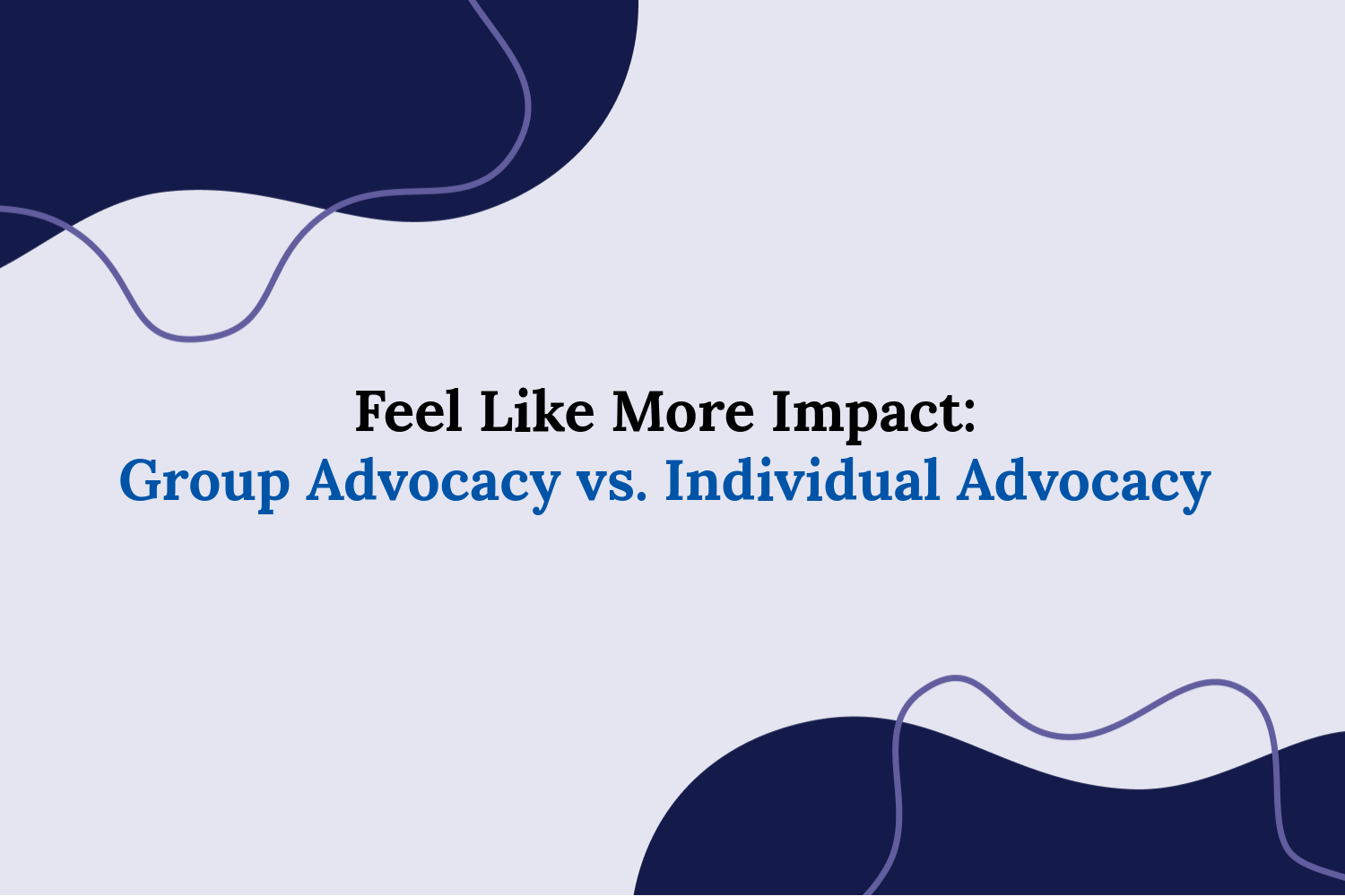 Feel Like More Impact: Group Advocacy vs. Individual Advocacy Blog Image “Feel Like More Impact: Group Advocacy vs. Individual Advocacy,” in the centre on a white background. Navy blobs at the top and bottom opposite corners with purple outline blobs.