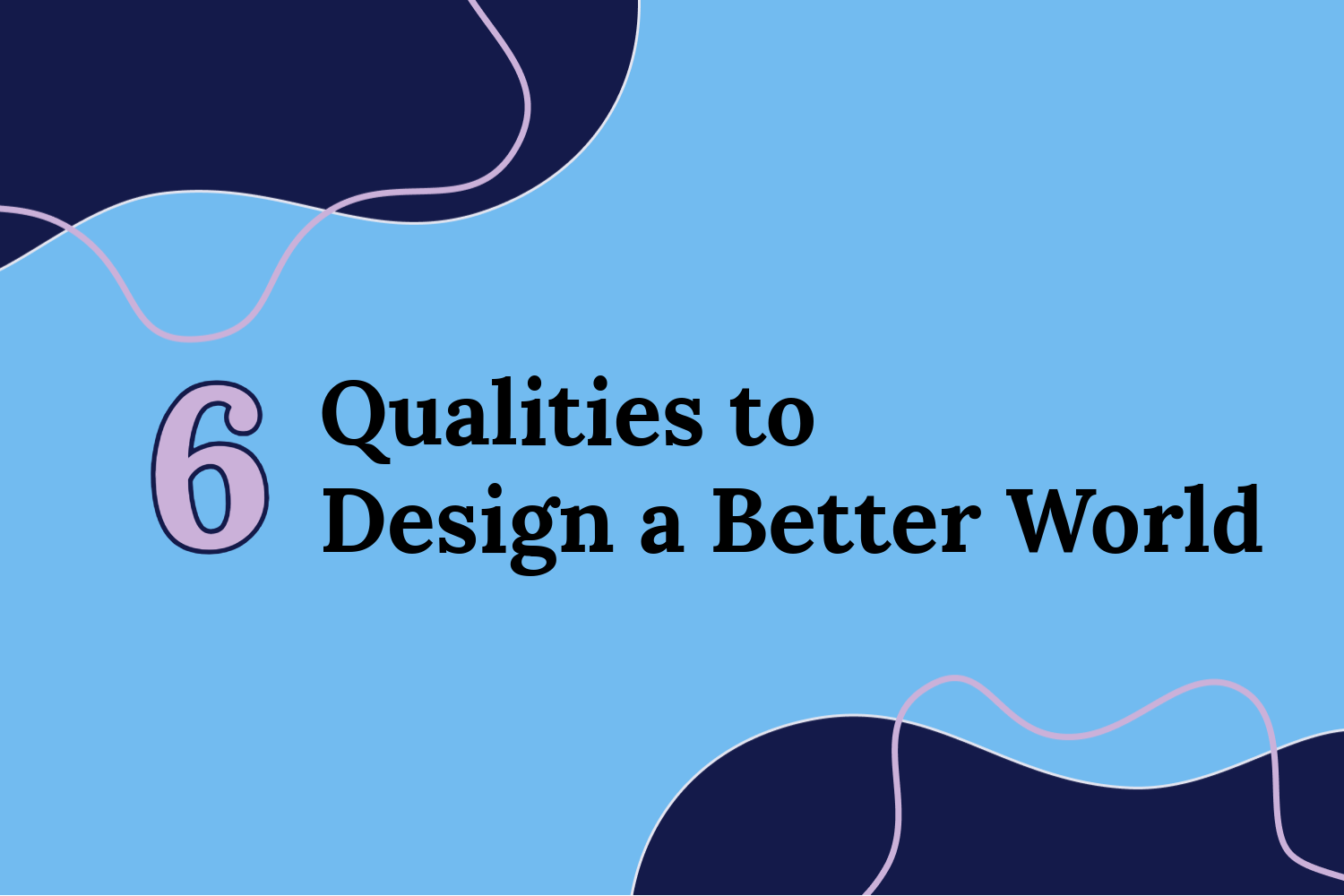 6 Qualities to Design a Better World Blog Image “6 Qualities to Design a Better World,” in the centre on a blue background. Navy blobs at the top and bottom opposite corners with pink outline blobs.