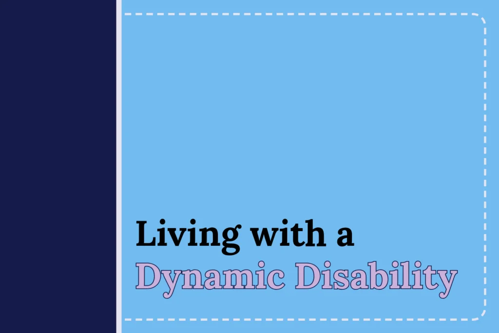 Living with a Dynamic Disability Blog Image On a blue background with white dashed border, a navy side bar on the left with the title “Living with a Dynamic Disability” next to it on the bottom of the image. The words “Dynamic Disability” is in pink to highlight the term.