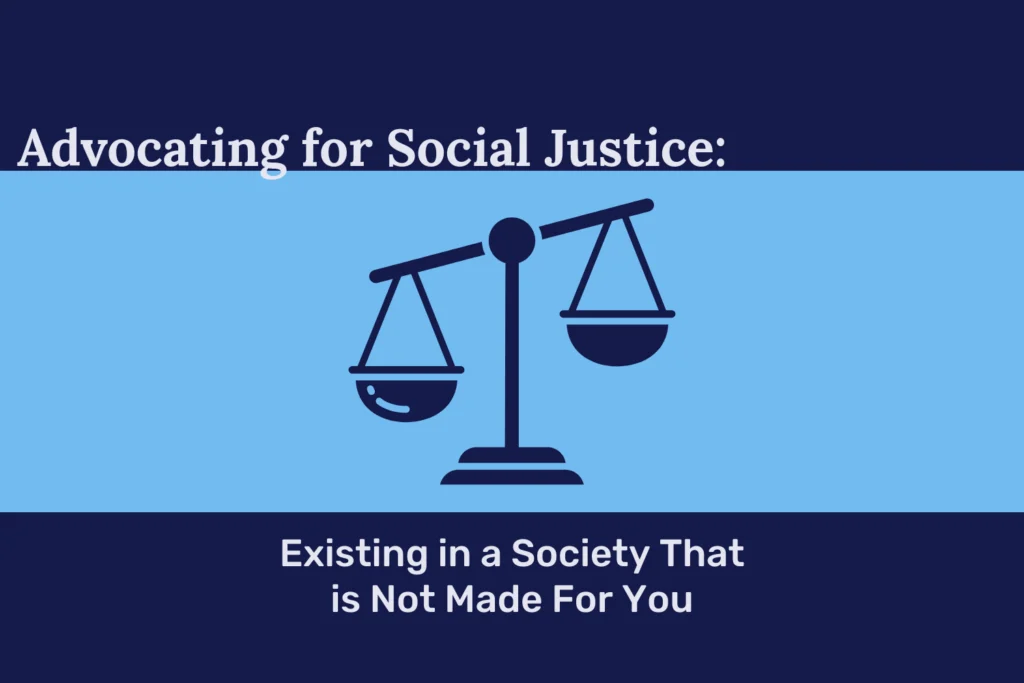 A blue banner with justice scales at the center of the image. Above the banner says “Advocating for Social Justice.” At the bottom of the banner says “Existing in a Society That is Not Made For You.”