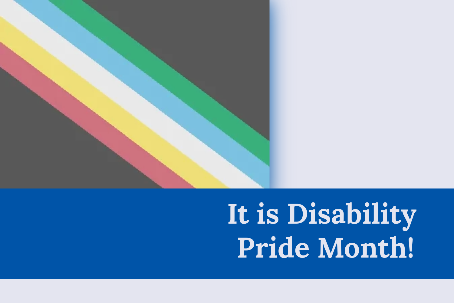 It is Disability Pride Month! Blog Image The Disability Pride Month flag on the left corner. At the bottom of the image is a blue banner with the blog title “It is Disability Pride Month!”