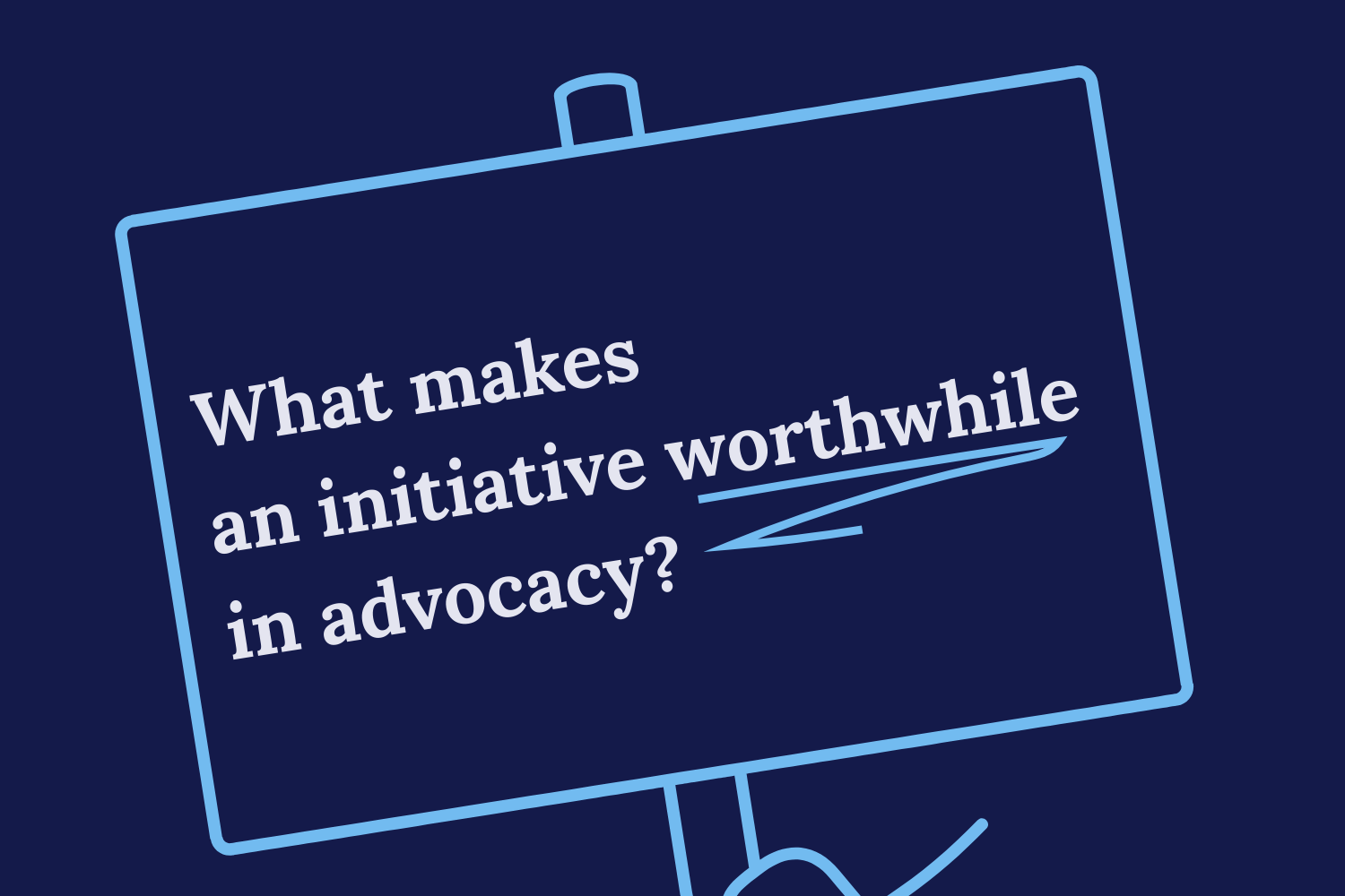 What Makes an Initiative Worthwhile in Advocacy? Blog Image “What Makes an Initiative Worthwhile in Advocacy?” with “worthwhile” underlined inside an outline of a handheld sign.